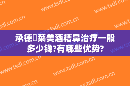 承德玥莱美酒糟鼻治疗一般多少钱?有哪些优势?