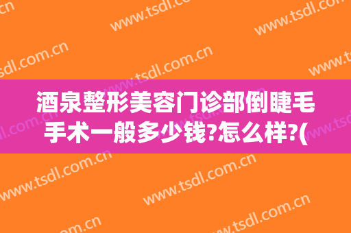 酒泉整形美容门诊部倒睫毛手术一般多少钱?怎么样?(郑州倒睫毛手术比较好的)