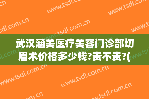 武汉涵美医疗美容门诊部切眉术价格多少钱?贵不贵?(武汉涵美整形美容医院)