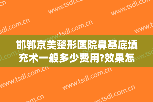 邯郸京美整形医院鼻基底填充术一般多少费用?效果怎么样?(北京比较好的脂肪填充整形医院)
