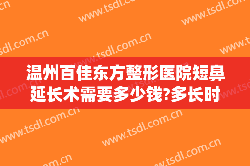 温州百佳东方整形医院短鼻延长术需要多少钱?多长时间恢复?(短鼻延长手术多少钱)