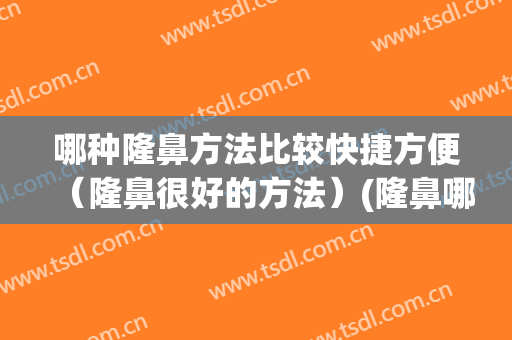 哪种隆鼻方法比较快捷方便（隆鼻很好的方法）(隆鼻哪种方法最好)