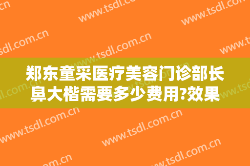 郑东童采医疗美容门诊部长鼻大楷需要多少费用?效果怎么样?