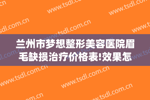 兰州市梦想整形美容医院眉毛缺损治疗价格表!效果怎么样?(兰州梦想整形医院电话号码)