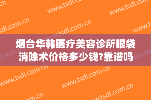 烟台华韩医疗美容诊所眼袋消除术价格多少钱?靠谱吗?(烟台眼部美容整形医院)