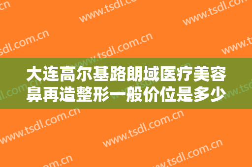 大连高尔基路朗域医疗美容鼻再造整形一般价位是多少费用?怎么样?
