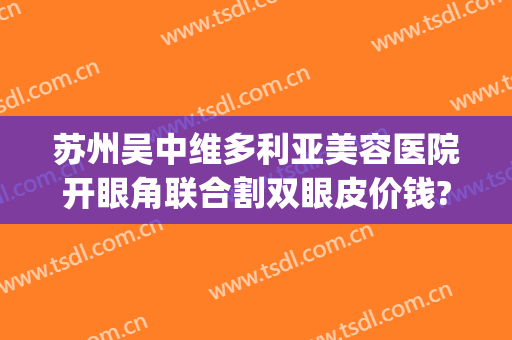 苏州吴中维多利亚美容医院开眼角联合割双眼皮价钱?可靠吗?(苏州割双眼皮哪家好 有没有割过的)