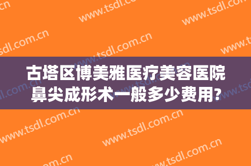 古塔区博美雅医疗美容医院鼻尖成形术一般多少费用?有哪些优势?(医院隆鼻美容)
