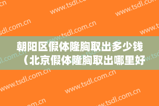 朝阳区假体隆胸取出多少钱（北京假体隆胸取出哪里好）(北京假体隆胸取出哪家医院好)