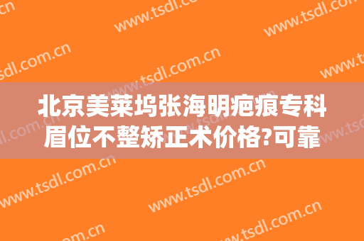 北京美莱坞张海明疤痕专科眉位不整矫正术价格?可靠吗?(做一回下颌角整容价格)