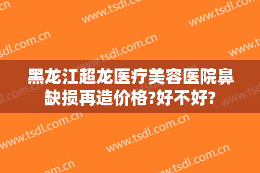 黑龙江超龙医疗美容医院鼻缺损再造价格?好不好?