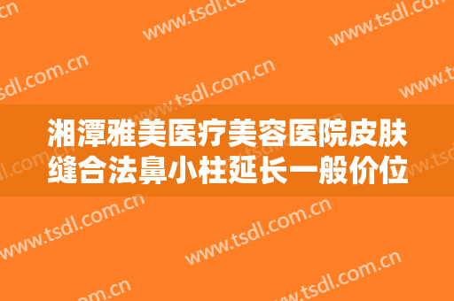 湘潭雅美医疗美容医院皮肤缝合法鼻小柱延长一般价位是多少钱?怎么样?