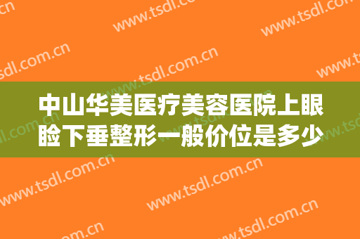 中山华美医疗美容医院上眼睑下垂整形一般价位是多少钱?贵不贵?(武汉眼睑下垂手术要多少钱美莱整形)