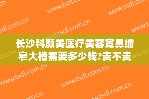 长沙科颜美医疗美容宽鼻缩窄大楷需要多少钱?贵不贵?(长沙整鼻子需要多少钱)