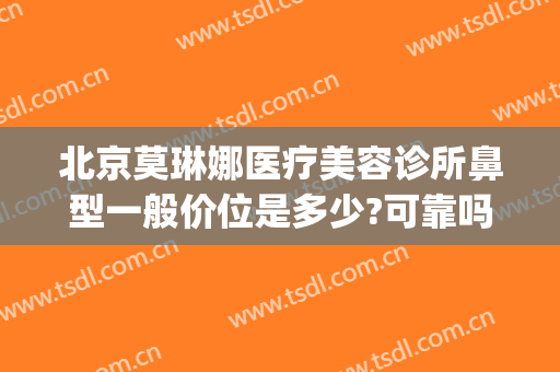 北京莫琳娜医疗美容诊所鼻型一般价位是多少?可靠吗?(北京莫琳娜整形价格)