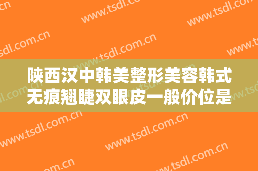 陕西汉中韩美整形美容韩式无痕翘睫双眼皮一般价位是多少?有哪些优势?