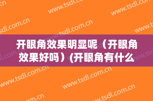 开眼角效果明显呢（开眼角效果好吗）(开眼角有什么不好)
