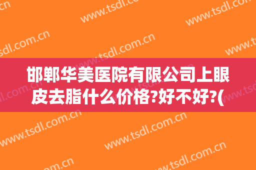 邯郸华美医院有限公司上眼皮去脂什么价格?好不好?(邯郸华美医疗美容医院怎么样)