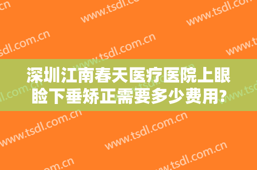 深圳江南春天医疗医院上眼睑下垂矫正需要多少费用?需要多久恢复?