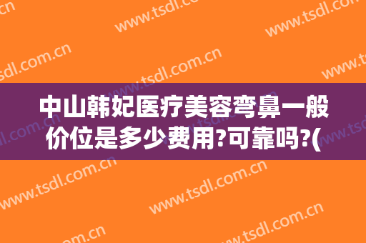 中山韩妃医疗美容弯鼻一般价位是多少费用?可靠吗?(中山韩妃整形医院地址)
