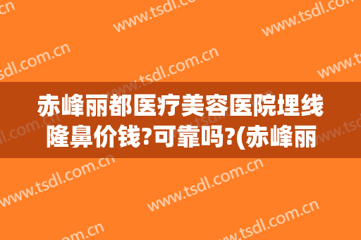 赤峰丽都医疗美容医院埋线隆鼻价钱?可靠吗?(赤峰丽都整形美容医院电话)