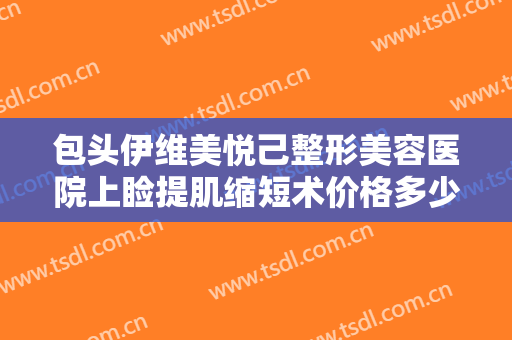包头伊维美悦己整形美容医院上睑提肌缩短术价格多少钱?多长时间恢复?