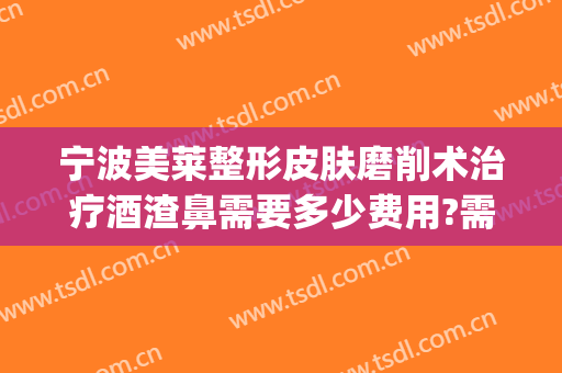 宁波美莱整形皮肤磨削术治疗酒渣鼻需要多少费用?需要多久恢复?(酒糟鼻切割手术多少钱)