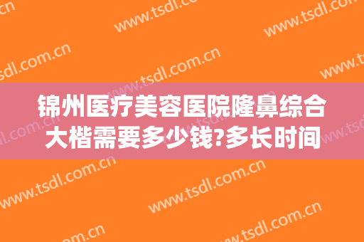 锦州医疗美容医院隆鼻综合大楷需要多少钱?多长时间恢复?(锦州哪家整形美容院最好)