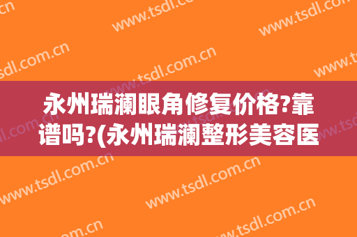 永州瑞澜眼角修复价格?靠谱吗?(永州瑞澜整形美容医院好不好)
