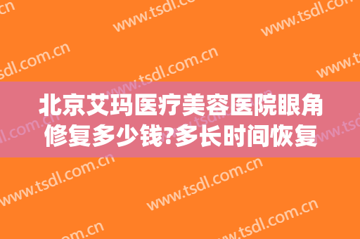 北京艾玛医疗美容医院眼角修复多少钱?多长时间恢复?(北京艾玛医疗美容医院眼角修复多少钱?多长时间恢复好)
