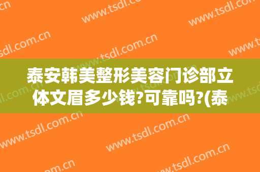 泰安韩美整形美容门诊部立体文眉多少钱?可靠吗?(泰安美容整形医院)