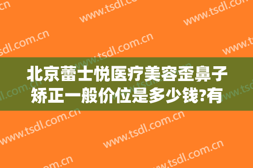 北京蕾士悦医疗美容歪鼻子矫正一般价位是多少钱?有哪些优势?(北京蕾士悦医疗美容医院)