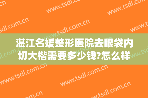 湛江名媛整形医院去眼袋内切大楷需要多少钱?怎么样?(湛江附属医院去眼袋手术)
