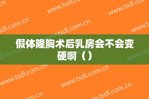 假体隆胸术后乳房会不会变硬啊（）
