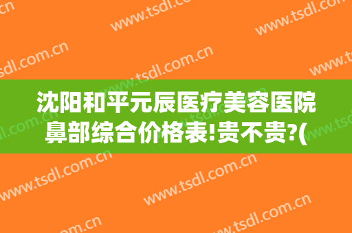 沈阳和平元辰医疗美容医院鼻部综合价格表!贵不贵?(沈阳医美整容哪家好)