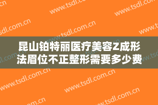 昆山铂特丽医疗美容Z成形法眉位不正整形需要多少费用?有哪些优势?