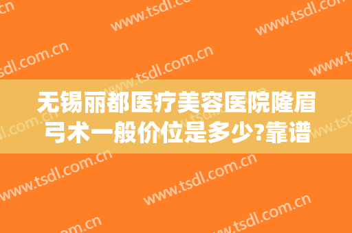 无锡丽都医疗美容医院隆眉弓术一般价位是多少?靠谱吗?(无锡纹眉医院)