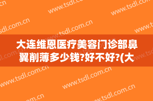 大连维恩医疗美容门诊部鼻翼削薄多少钱?好不好?(大连维恩整形医院电话)