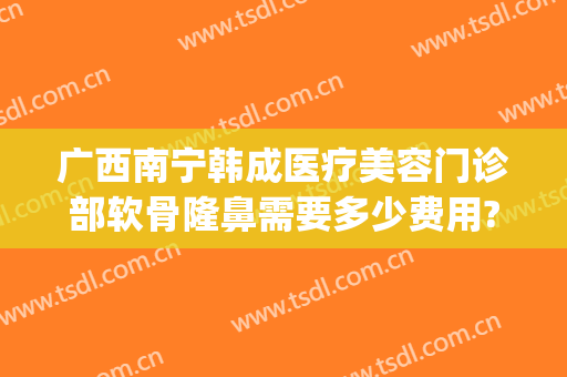 广西南宁韩成医疗美容门诊部软骨隆鼻需要多少费用?需要多久恢复?(南宁韩成医疗整形好吗)