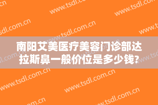 南阳艾美医疗美容门诊部达拉斯鼻一般价位是多少钱?需要多久恢复?