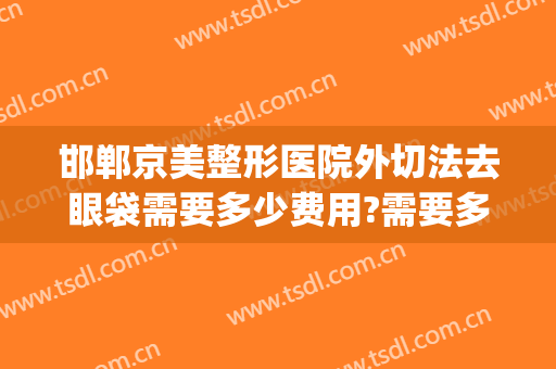 邯郸京美整形医院外切法去眼袋需要多少费用?需要多久恢复?(北京割眼袋)