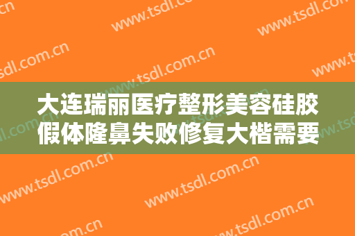 大连瑞丽医疗整形美容硅胶假体隆鼻失败修复大楷需要多少钱?需要多久恢复?