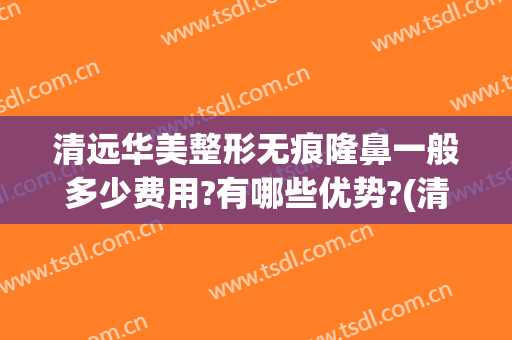 清远华美整形无痕隆鼻一般多少费用?有哪些优势?(清远华美整形医院是正规医院吗)