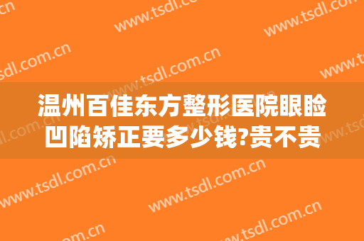 温州百佳东方整形医院眼睑凹陷矫正要多少钱?贵不贵?(温州东方整形医院电话号码多少)