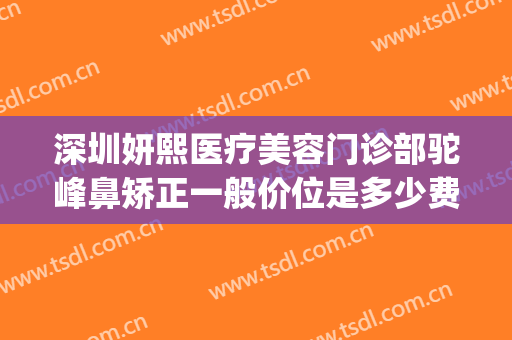 深圳妍熙医疗美容门诊部驼峰鼻矫正一般价位是多少费用?怎么样?(深圳妍熙整形医疗美容怎么样)
