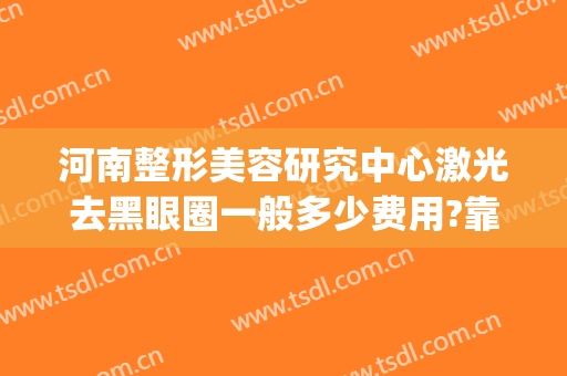 河南整形美容研究中心激光去黑眼圈一般多少费用?靠谱吗?(激光去黑眼圈整形价格)