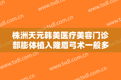 株洲天元韩美医疗美容门诊部膨体植入隆眉弓术一般多少费用?多长时间恢复?