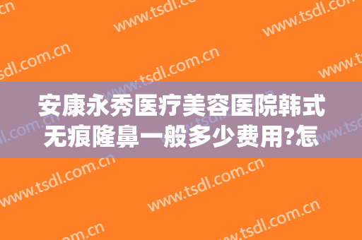 安康永秀医疗美容医院韩式无痕隆鼻一般多少费用?怎么样?(永康整形美容医院)