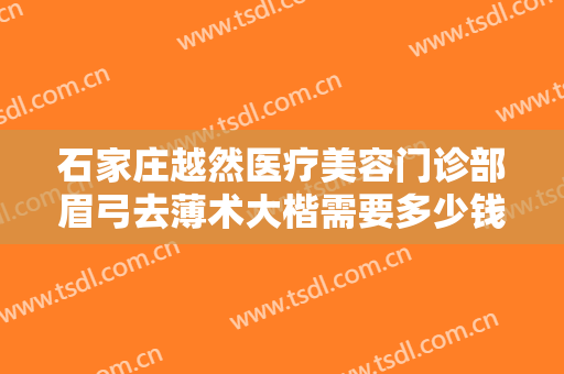 石家庄越然医疗美容门诊部眉弓去薄术大楷需要多少钱?可靠吗?