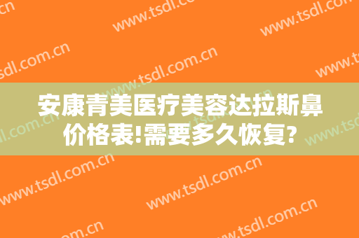 安康青美医疗美容达拉斯鼻价格表!需要多久恢复?